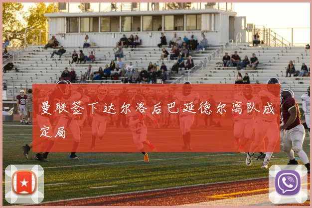 曼联签下达尔洛后巴延德尔离队成定局