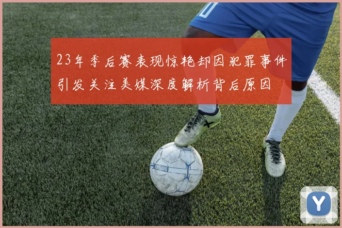 23年季后赛表现惊艳却因犯罪事件引发关注美媒深度解析背后原因