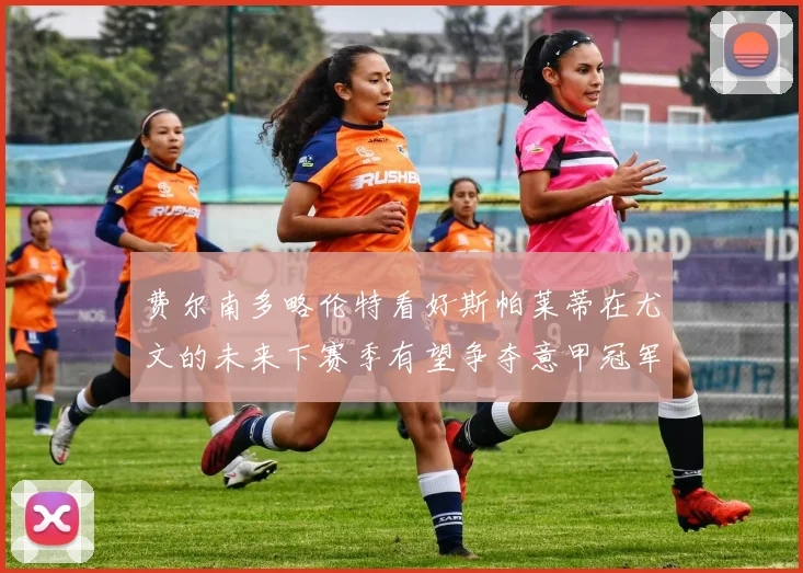 费尔南多略伦特看好斯帕莱蒂在尤文的未来下赛季有望争夺意甲冠军