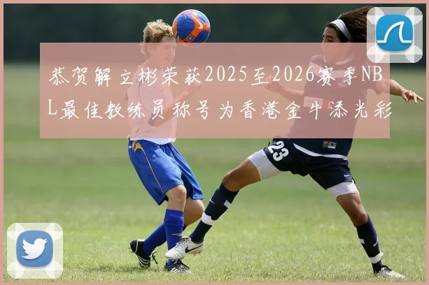 恭贺解立彬荣获2025至2026赛季NBL最佳教练员称号为香港金牛添光彩