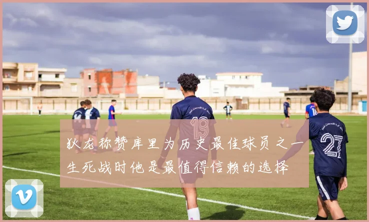狄龙称赞库里为历史最佳球员之一生死战时他是最值得信赖的选择