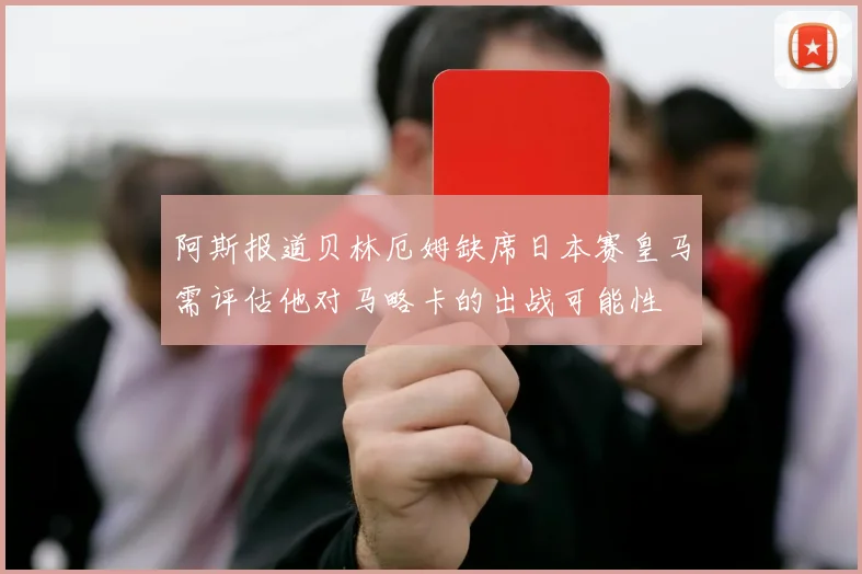 阿斯报道贝林厄姆缺席日本赛皇马需评估他对马略卡的出战可能性