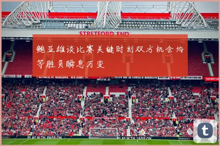 鲍亚雄谈比赛关键时刻双方机会均等胜负瞬息万变
