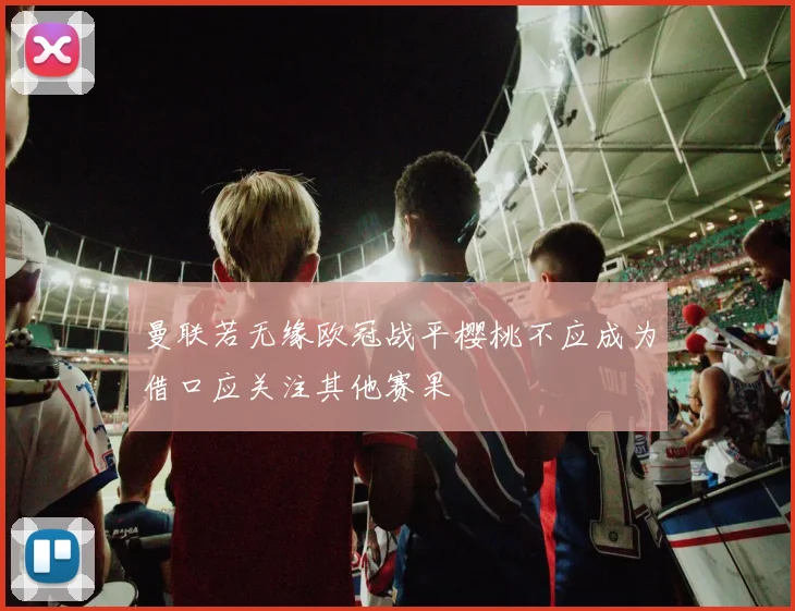 曼联若无缘欧冠战平樱桃不应成为借口应关注其他赛果