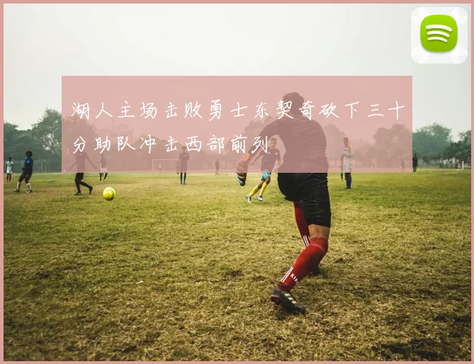 湖人主场击败勇士东契奇砍下三十分助队冲击西部前列