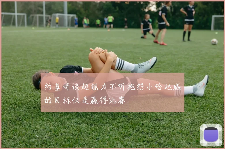 约基奇谈超能力不听抱怨小哈达威的目标仅是赢得比赛
