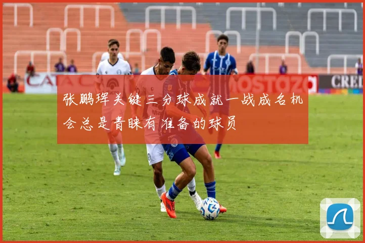 张鹏珲关键三分球成就一战成名机会总是青睐有准备的球员