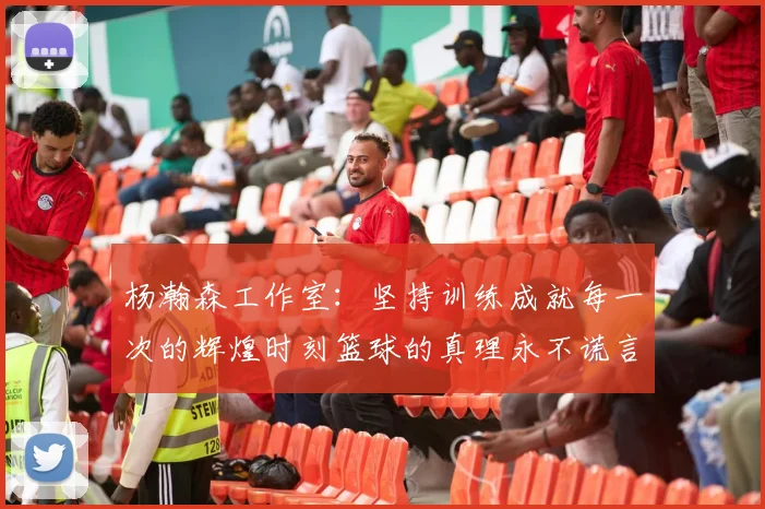 杨瀚森工作室：坚持训练成就每一次的辉煌时刻篮球的真理永不谎言