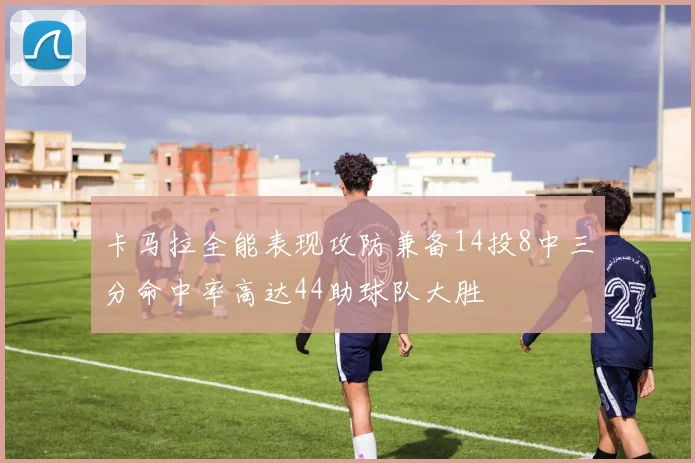 卡马拉全能表现攻防兼备14投8中三分命中率高达44助球队大胜