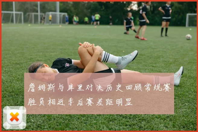 詹姆斯与库里对决历史回顾常规赛胜负相近季后赛差距明显