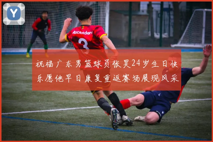 祝福广东男篮球员张昊24岁生日快乐愿他早日康复重返赛场展现风采