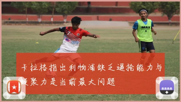 卡拉格指出利物浦缺乏逼抢能力与凝聚力是当前最大问题