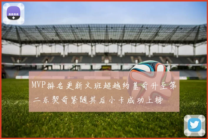 MVP排名更新文班超越约基奇升至第二东契奇紧随其后小卡成功上榜