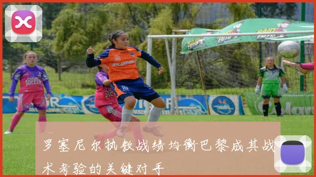罗塞尼尔执教战绩均衡巴黎成其战术考验的关键对手