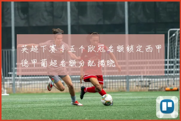 英超下赛季五个欧冠名额锁定西甲德甲葡超名额分配揭晓