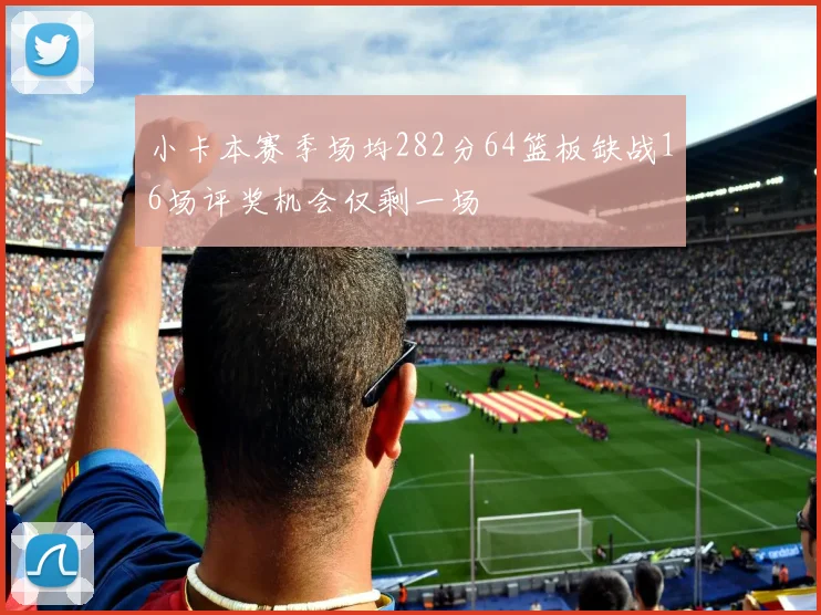 小卡本赛季场均282分64篮板缺战16场评奖机会仅剩一场