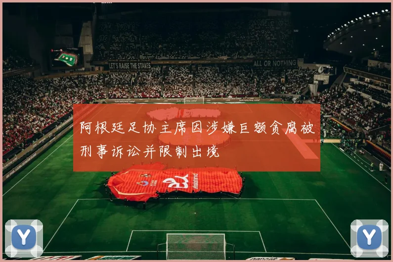 阿根廷足协主席因涉嫌巨额贪腐被刑事诉讼并限制出境