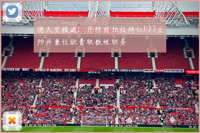 德天空报道：丹特将担任拜仁U23主帅并兼任欧青联教练职务