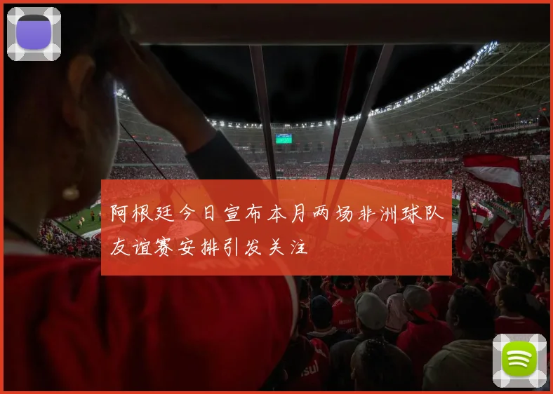 阿根廷今日宣布本月两场非洲球队友谊赛安排引发关注