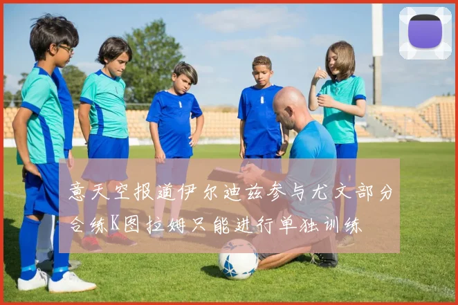 意天空报道伊尔迪兹参与尤文部分合练K图拉姆只能进行单独训练