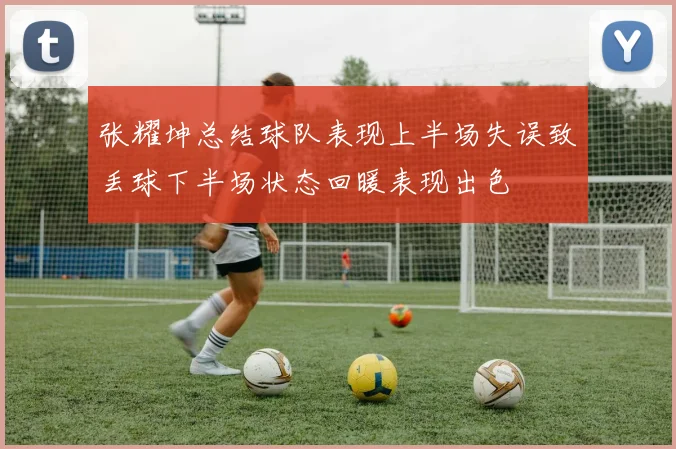 张耀坤总结球队表现上半场失误致丢球下半场状态回暖表现出色