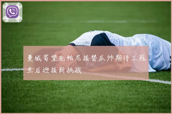曼城寄望孔帕尼接替瓜帅期待三冠王后迎接新挑战