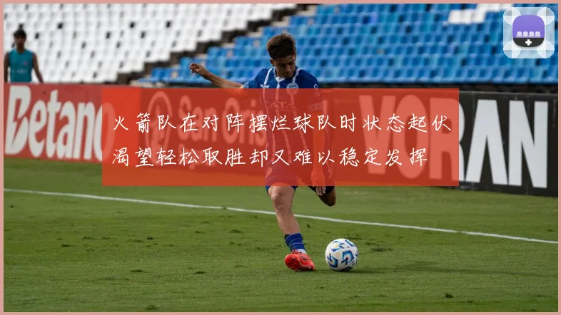 火箭队在对阵摆烂球队时状态起伏渴望轻松取胜却又难以稳定发挥
