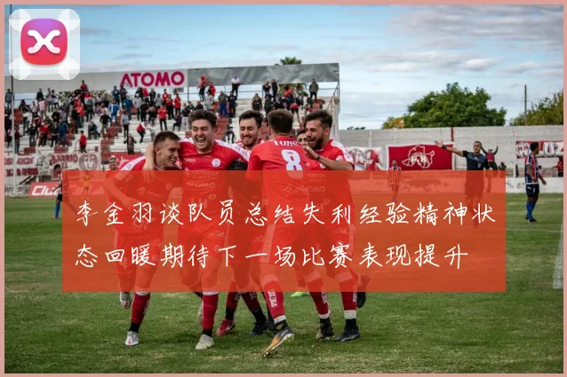 李金羽谈队员总结失利经验精神状态回暖期待下一场比赛表现提升