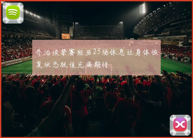 乔治谈禁赛经历25场休息让身体恢复状态极佳充满期待
